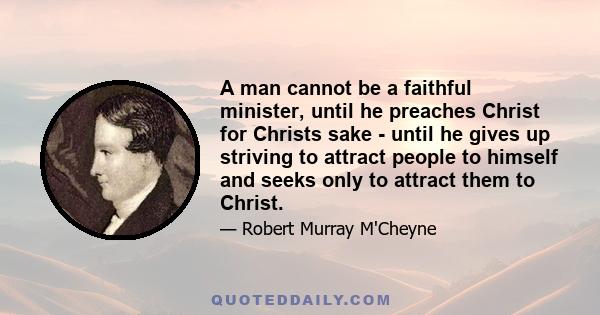 A man cannot be a faithful minister, until he preaches Christ for Christs sake - until he gives up striving to attract people to himself and seeks only to attract them to Christ.