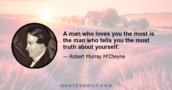 A man who loves you the most is the man who tells you the most truth about yourself.