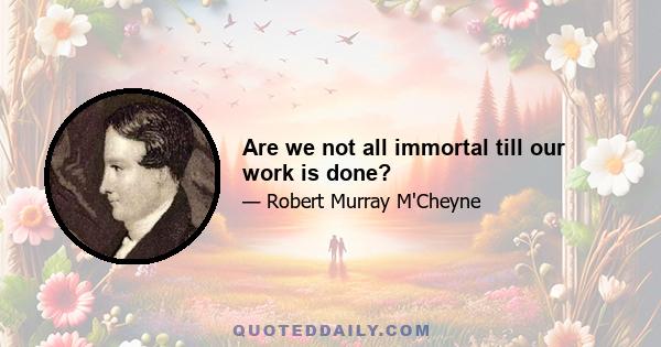 Are we not all immortal till our work is done?