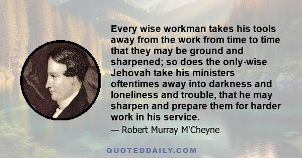 Every wise workman takes his tools away from the work from time to time that they may be ground and sharpened; so does the only-wise Jehovah take his ministers oftentimes away into darkness and loneliness and trouble,