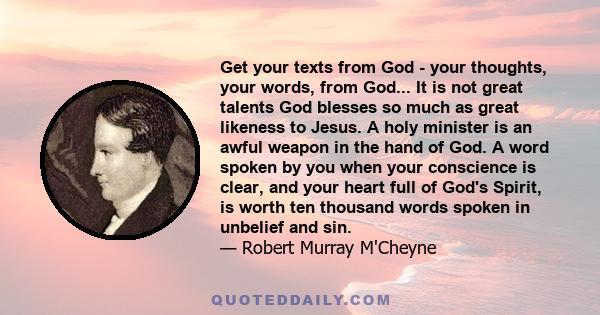 Get your texts from God - your thoughts, your words, from God... It is not great talents God blesses so much as great likeness to Jesus. A holy minister is an awful weapon in the hand of God. A word spoken by you when