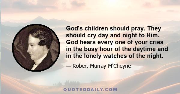 God's children should pray. They should cry day and night to Him. God hears every one of your cries in the busy hour of the daytime and in the lonely watches of the night.