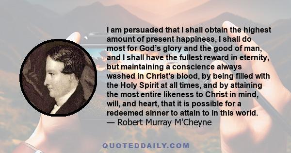 I am persuaded that I shall obtain the highest amount of present happiness, I shall do most for God’s glory and the good of man, and I shall have the fullest reward in eternity, but maintaining a conscience always