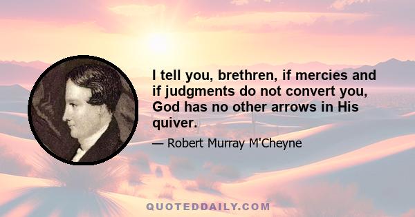 I tell you, brethren, if mercies and if judgments do not convert you, God has no other arrows in His quiver.