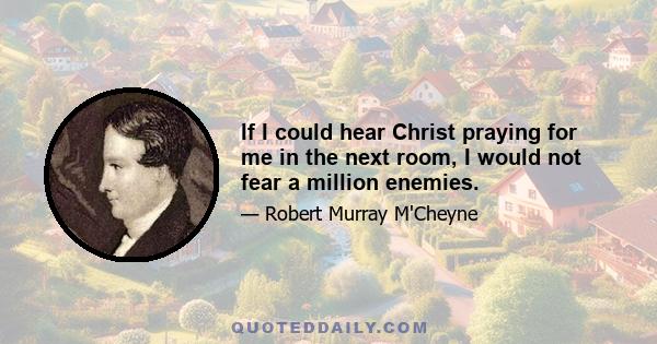 If I could hear Christ praying for me in the next room, I would not fear a million enemies.