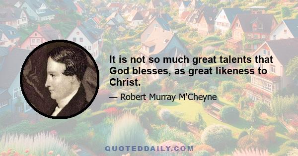 It is not so much great talents that God blesses, as great likeness to Christ.