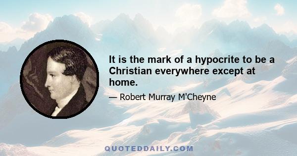 It is the mark of a hypocrite to be a Christian everywhere except at home.