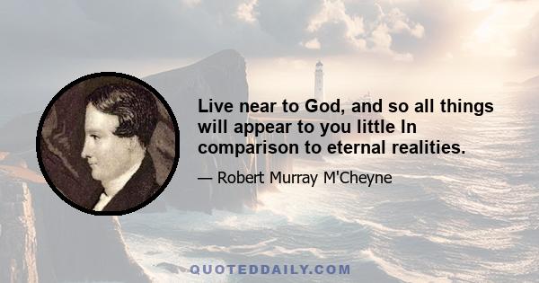 Live near to God, and so all things will appear to you little In comparison to eternal realities.