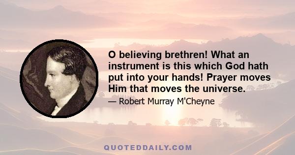 O believing brethren! What an instrument is this which God hath put into your hands! Prayer moves Him that moves the universe.