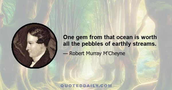 One gem from that ocean is worth all the pebbles of earthly streams.