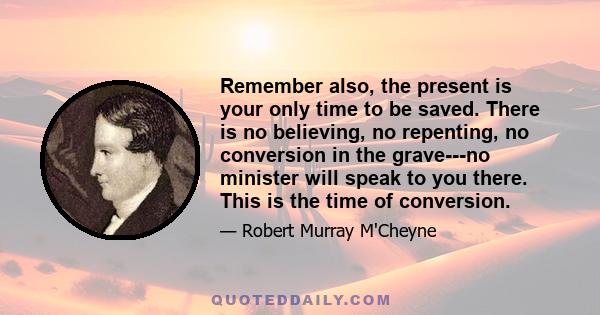 Remember also, the present is your only time to be saved. There is no believing, no repenting, no conversion in the grave---no minister will speak to you there. This is the time of conversion.