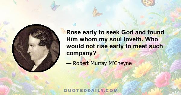 Rose early to seek God and found Him whom my soul loveth. Who would not rise early to meet such company?