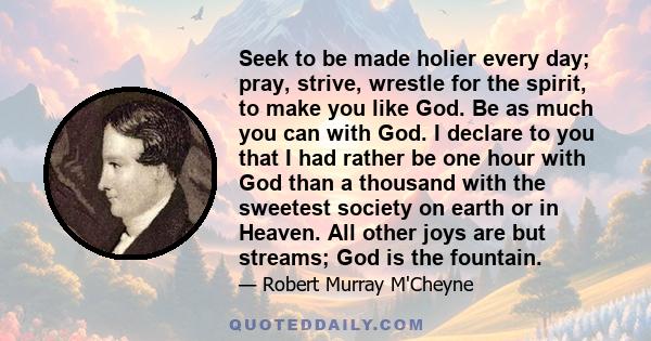 Seek to be made holier every day; pray, strive, wrestle for the spirit, to make you like God. Be as much you can with God. I declare to you that I had rather be one hour with God than a thousand with the sweetest