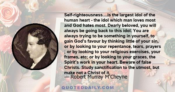 Self-righteousness....is the largest idol of the human heart - the idol which man loves most and God hates most. Dearly beloved, you will always be going back to this idol. You are always trying to be something in