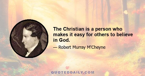 The Christian is a person who makes it easy for others to believe in God.