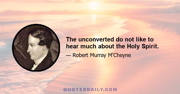 The unconverted do not like to hear much about the Holy Spirit.