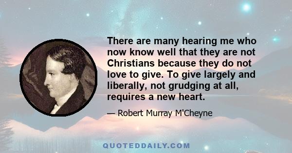 There are many hearing me who now know well that they are not Christians because they do not love to give. To give largely and liberally, not grudging at all, requires a new heart.