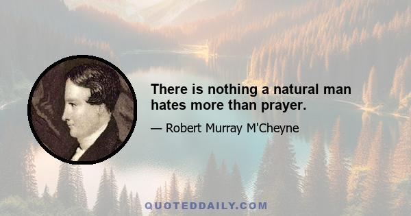 There is nothing a natural man hates more than prayer.