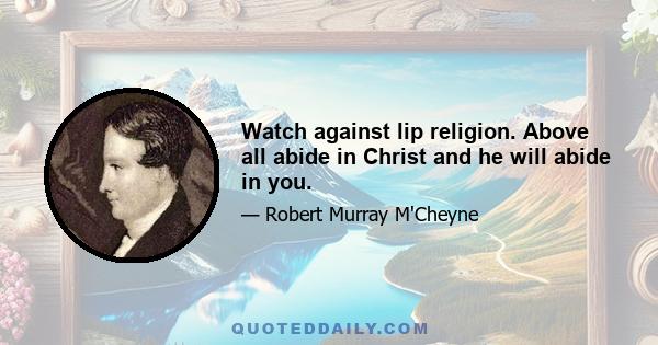 Watch against lip religion. Above all abide in Christ and he will abide in you.