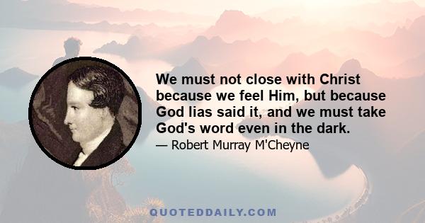 We must not close with Christ because we feel Him, but because God lias said it, and we must take God's word even in the dark.