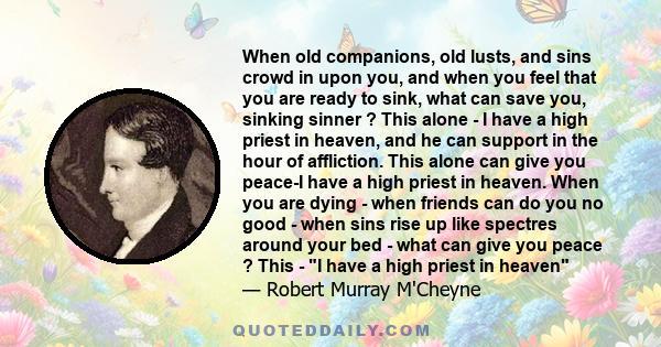 When old companions, old lusts, and sins crowd in upon you, and when you feel that you are ready to sink, what can save you, sinking sinner ? This alone - I have a high priest in heaven, and he can support in the hour