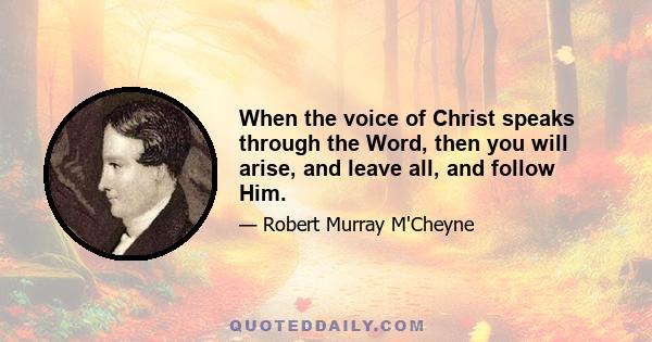 When the voice of Christ speaks through the Word, then you will arise, and leave all, and follow Him.