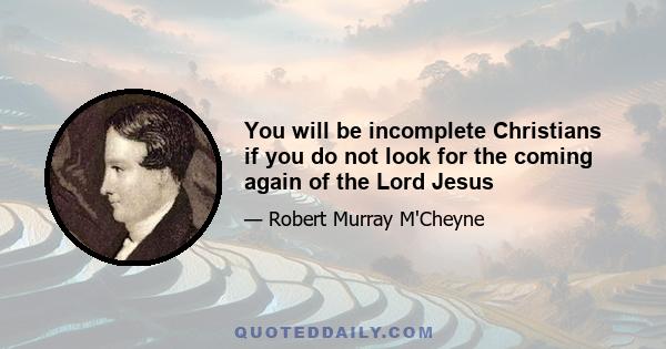 You will be incomplete Christians if you do not look for the coming again of the Lord Jesus