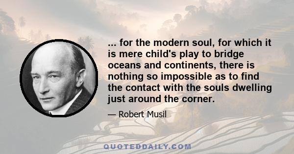 ... for the modern soul, for which it is mere child's play to bridge oceans and continents, there is nothing so impossible as to find the contact with the souls dwelling just around the corner.