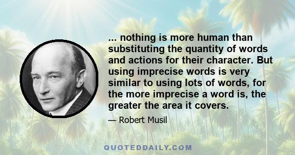 ... nothing is more human than substituting the quantity of words and actions for their character. But using imprecise words is very similar to using lots of words, for the more imprecise a word is, the greater the area 