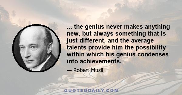 ... the genius never makes anything new, but always something that is just different, and the average talents provide him the possibility within which his genius condenses into achievements.