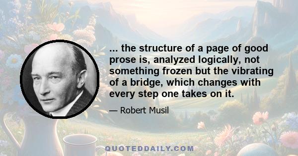 ... the structure of a page of good prose is, analyzed logically, not something frozen but the vibrating of a bridge, which changes with every step one takes on it.