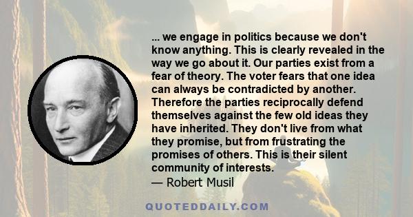 ... we engage in politics because we don't know anything. This is clearly revealed in the way we go about it. Our parties exist from a fear of theory. The voter fears that one idea can always be contradicted by another. 