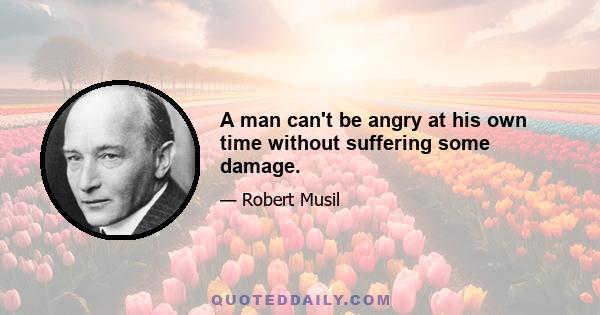 A man can't be angry at his own time without suffering some damage.