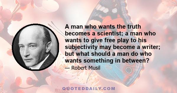 A man who wants the truth becomes a scientist; a man who wants to give free play to his subjectivity may become a writer; but what should a man do who wants something in between?