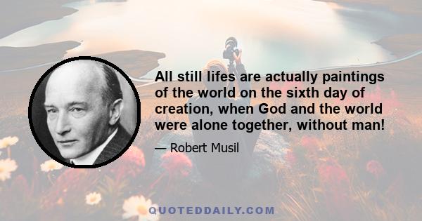 All still lifes are actually paintings of the world on the sixth day of creation, when God and the world were alone together, without man!