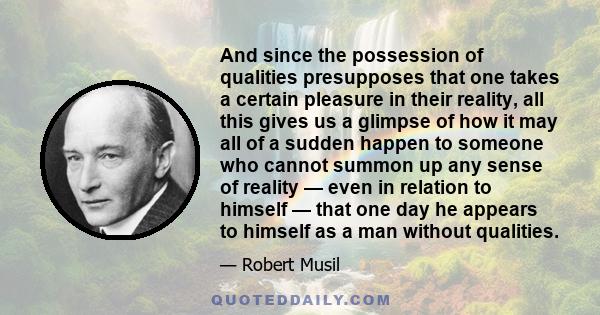 And since the possession of qualities presupposes that one takes a certain pleasure in their reality, all this gives us a glimpse of how it may all of a sudden happen to someone who cannot summon up any sense of reality 