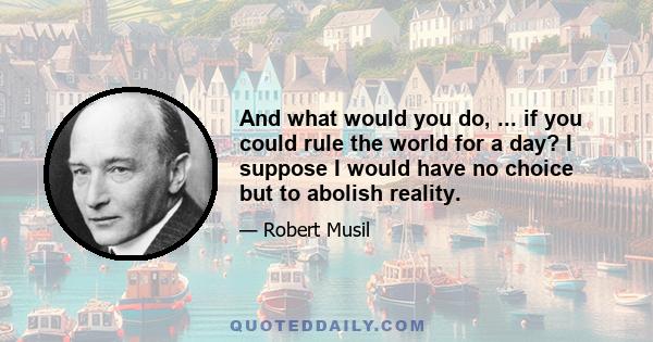 And what would you do, ... if you could rule the world for a day? I suppose I would have no choice but to abolish reality.