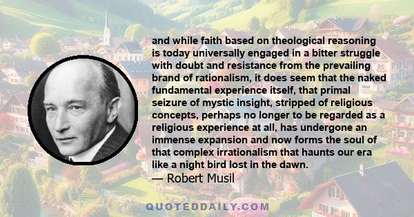 and while faith based on theological reasoning is today universally engaged in a bitter struggle with doubt and resistance from the prevailing brand of rationalism, it does seem that the naked fundamental experience