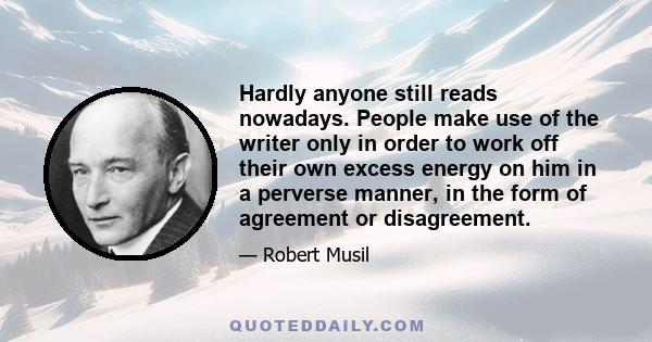 Hardly anyone still reads nowadays. People make use of the writer only in order to work off their own excess energy on him in a perverse manner, in the form of agreement or disagreement.