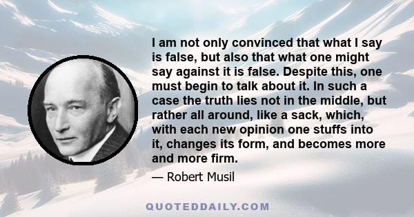 I am not only convinced that what I say is false, but also that what one might say against it is false. Despite this, one must begin to talk about it. In such a case the truth lies not in the middle, but rather all