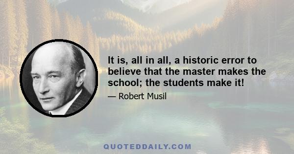 It is, all in all, a historic error to believe that the master makes the school; the students make it!