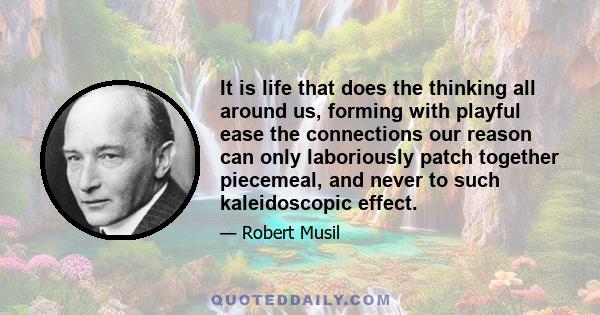 It is life that does the thinking all around us, forming with playful ease the connections our reason can only laboriously patch together piecemeal, and never to such kaleidoscopic effect.