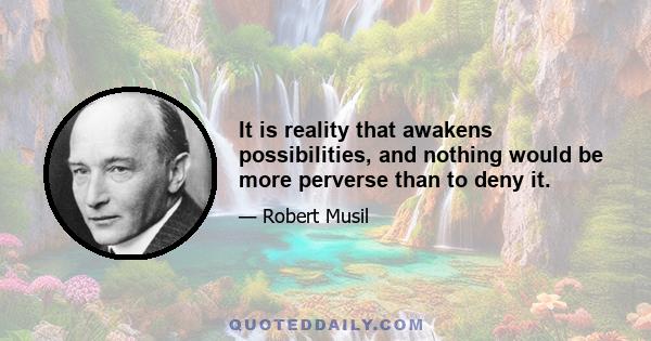 It is reality that awakens possibilities, and nothing would be more perverse than to deny it.