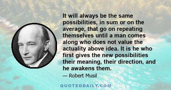 It will always be the same possibilities, in sum or on the average, that go on repeating themselves until a man comes along who does not value the actuality above idea. It is he who first gives the new possibilities