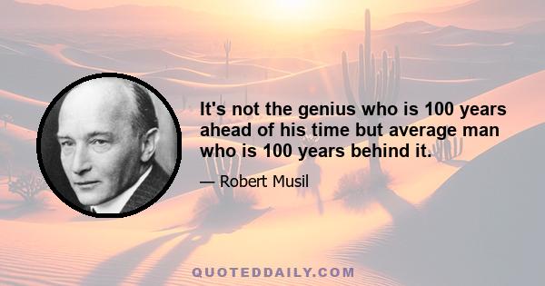 It's not the genius who is 100 years ahead of his time but average man who is 100 years behind it.