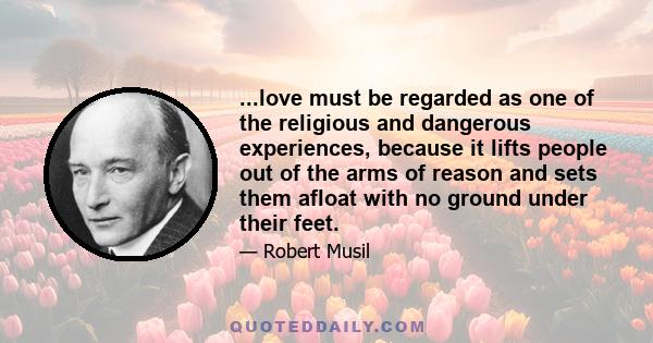 ...love must be regarded as one of the religious and dangerous experiences, because it lifts people out of the arms of reason and sets them afloat with no ground under their feet.