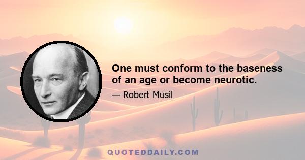 One must conform to the baseness of an age or become neurotic.