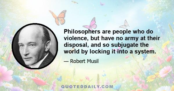 Philosophers are people who do violence, but have no army at their disposal, and so subjugate the world by locking it into a system.