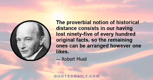 The proverbial notion of historical distance consists in our having lost ninety-five of every hundred original facts, so the remaining ones can be arranged however one likes.