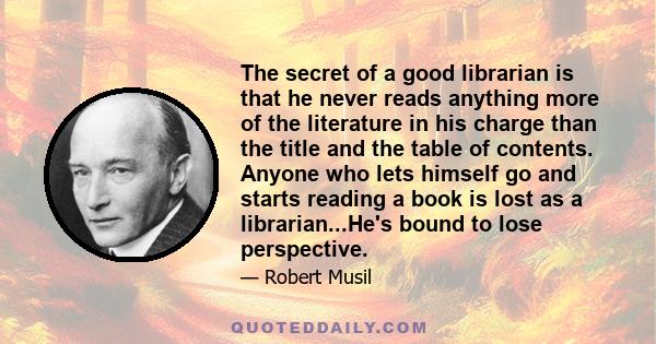 The secret of a good librarian is that he never reads anything more of the literature in his charge than the title and the table of contents. Anyone who lets himself go and starts reading a book is lost as a